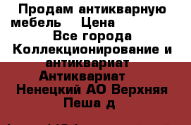 Продам антикварную мебель  › Цена ­ 200 000 - Все города Коллекционирование и антиквариат » Антиквариат   . Ненецкий АО,Верхняя Пеша д.